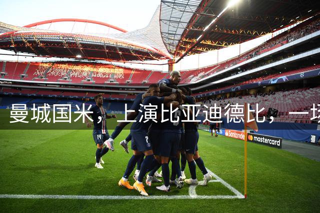 曼城国米，上演比亚迪德比，一场豪门对决背后的中国力量