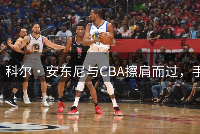 科尔·安东尼与CBA擦肩而过，手续问题成转会遗憾